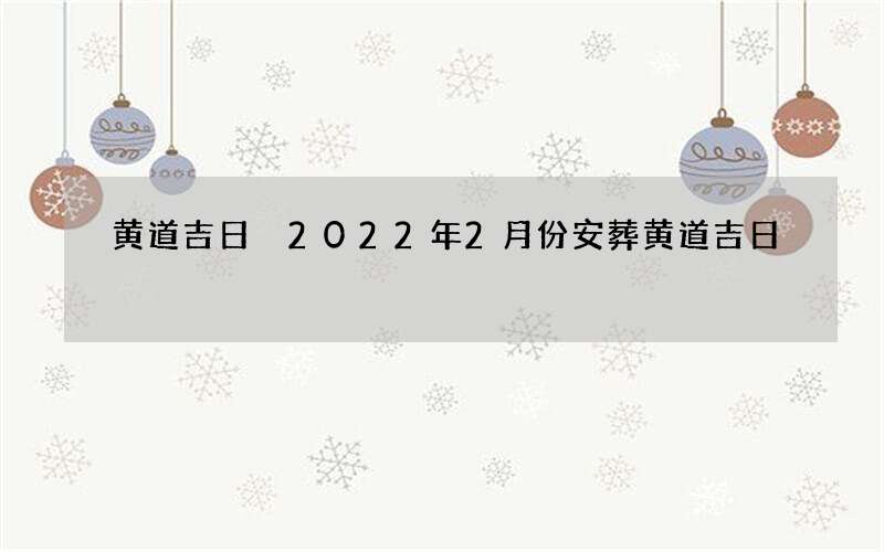 黄道吉日 2022年2月份安葬黄道吉日